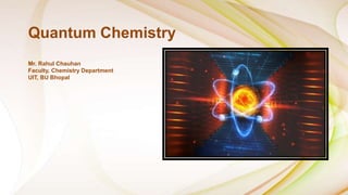 Mr. Rahul Chauhan
Faculty, Chemistry Department
UIT, BU Bhopal
Quantum Chemistry
 