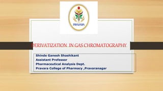 DERIVATIZATION IN GAS CHROMATOGRAPHY
Shinde Ganesh Shashikant
Assistant Professor
Pharmaceutical Analysis Dept.
Pravara College of Pharmacy ,Pravaranagar
 