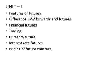 UNIT – II
•   Features of futures
•   Difference B/W forwards and futures
•   Financial futures
•   Trading
•   Currency future
•   Interest rate futures.
•   Pricing of future contract.
 
