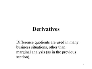 1
Derivatives
Difference quotients are used in many
business situations, other than
marginal analysis (as in the previous
section)
 