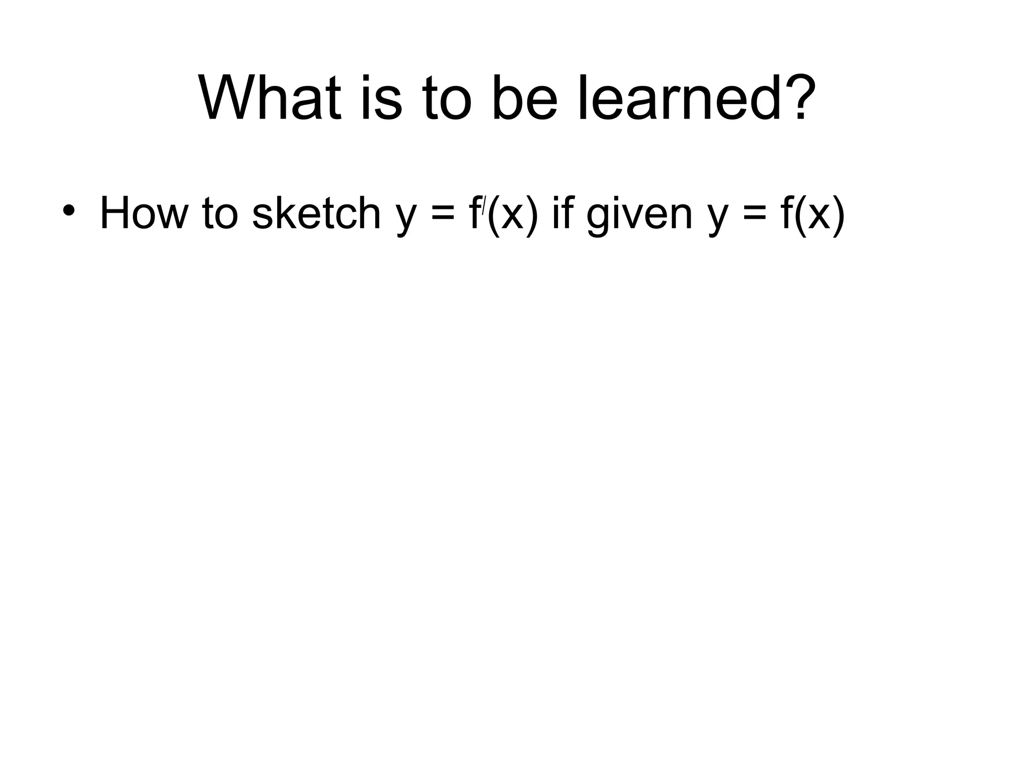 What is to be learned?
• How to sketch y = f/
(x) if given y = f(x)