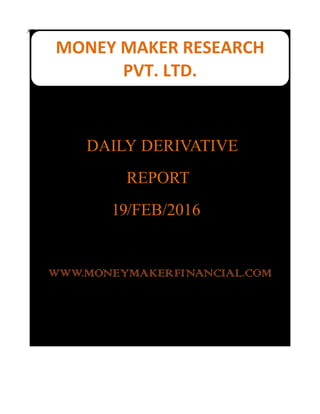 AS
MONEY MAKER RESEARCH
PVT.LTD.
DAILY DERIVATIVE
REPORT
19/FEB/2016
WWW.MONEYMAKERFINANCIAL.COM
MONEY MAKER RESEARCH
PVT. LTD.
 
