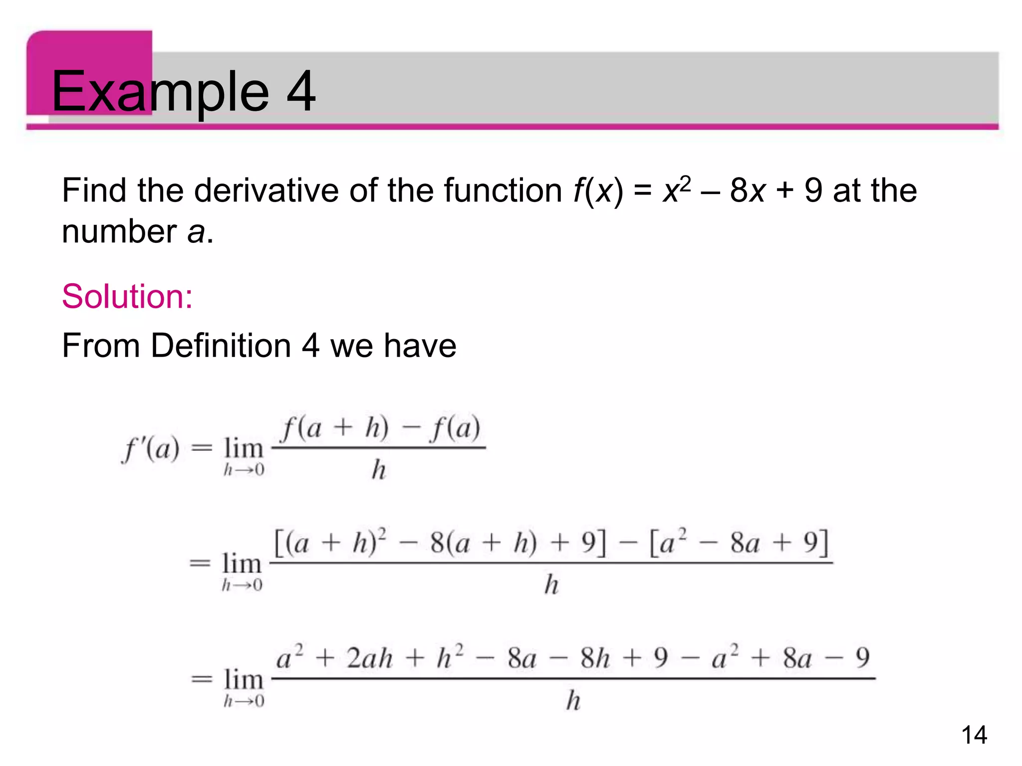14
Example 4
Find the derivative of the function f(x) = x2 – 8x + 9 at the
number a.
Solution:
From Definition 4 we have
 