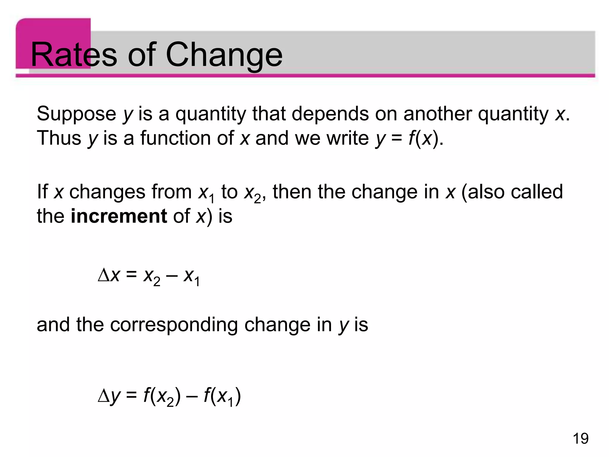19
Rates of Change
Suppose y is a quantity that depends on another quantity x.
Thus y is a function of x and we write y = f(x).
If x changes from x1 to x2, then the change in x (also called
the increment of x) is
x = x2 – x1
and the corresponding change in y is
y = f(x2) – f(x1)
 