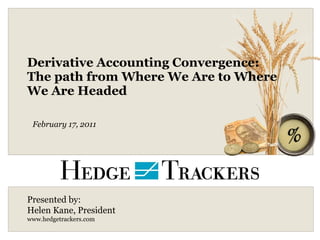Derivative Accounting Convergence:  The path from Where We Are to Where We Are Headed Presented by:  Helen Kane, President www.hedgetrackers.com February 17, 2011 