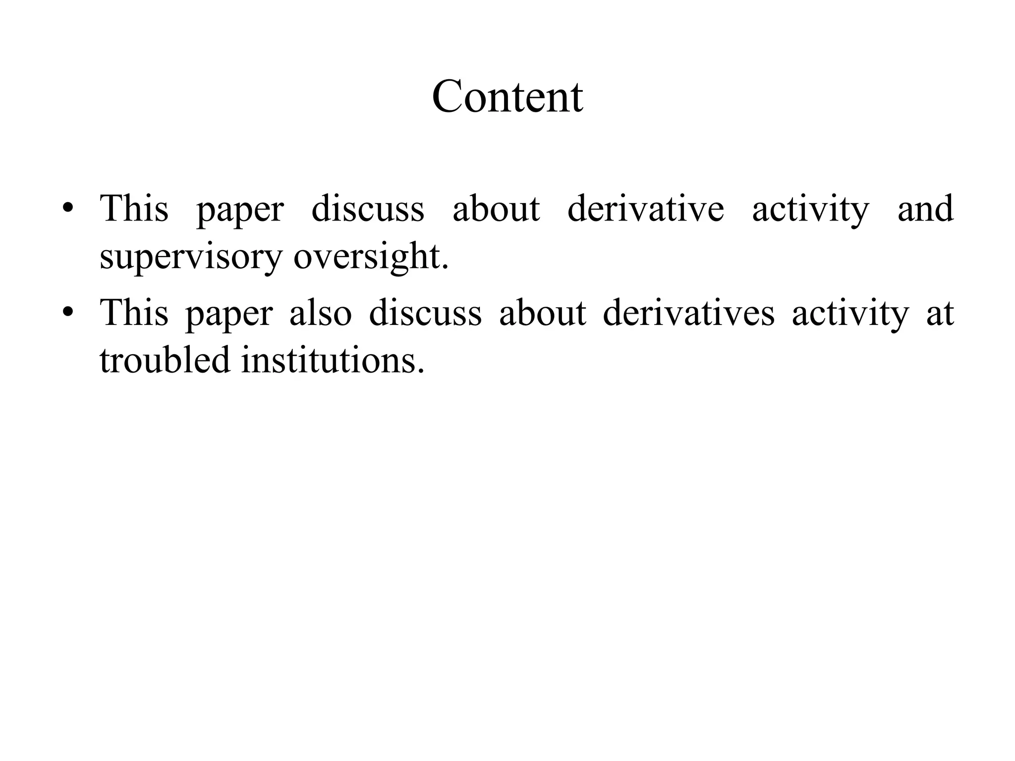 Content
• This paper discuss about derivative activity and
supervisory oversight.
• This paper also discuss about derivatives activity at
troubled institutions.
 