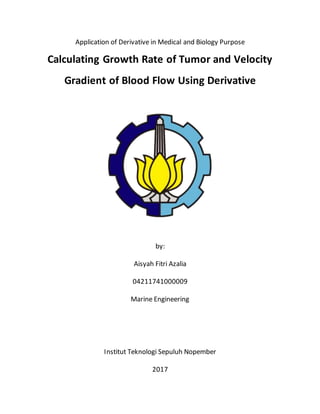 Application of Derivative in Medical and Biology Purpose
Calculating Growth Rate of Tumor and Velocity
Gradient of Blood Flow Using Derivative
by:
Aisyah Fitri Azalia
04211741000009
Marine Engineering
Institut Teknologi Sepuluh Nopember
2017
 