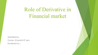 Role of Derivative in
Financial market
Submitted by:-
Course:- B.com(H) 6th sem
Enrollment no.:-
 