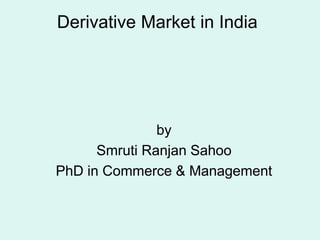 Derivative Market in India
by
Smruti Ranjan Sahoo
PhD in Commerce & Management
 