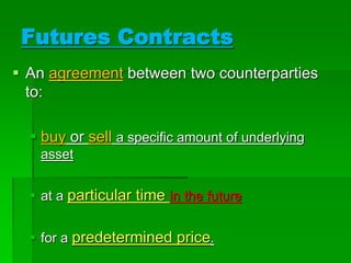 Futures Contracts
 An agreement between two counterparties
to:
 buy or sell a specific amount of underlying
asset
 at a particular time in the future
 for a predetermined price.
 