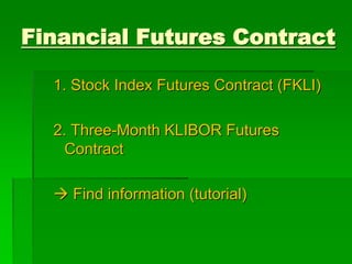 Financial Futures Contract
1. Stock Index Futures Contract (FKLI)
2. Three-Month KLIBOR Futures
Contract
 Find information (tutorial)
 