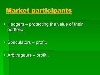 Market participants
 Hedgers – protecting the value of their
portfolio.
 Speculators – profit.
 Arbitrageurs – profit .
 