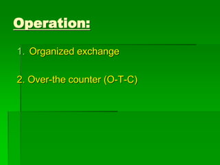 1. Organized exchange
2. Over-the counter (O-T-C)
Operation:
 
