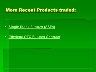 More Recent Products traded:
 Single Stock Futures (SSFs)
 Ethylene OTC Futures Contract .
 