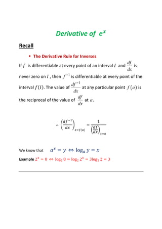 Derivative of
Recall
 The Derivative Rule for Inverses
If is differentiable at every point of an interval and
df
dx
is
never zero on , then 1
f −
is differentiable at every point of the
interval . The value of
1
df
dx
−
at any particular point ( )f a is
the reciprocal of the value of
df
dx
at a.
∴ =
1
We know that = ⇔ log =
Example 2 = 8 ⇔ log 8 = log 2 = 3log 2 = 3
 