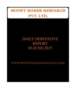 MONEY MAKER RESEARCH
PVT. LTD.
DAILY DERIVATIVE
REPORT
03/JUNE/2015
WWW.MONEYMAKERFINANCIAL.COM
 