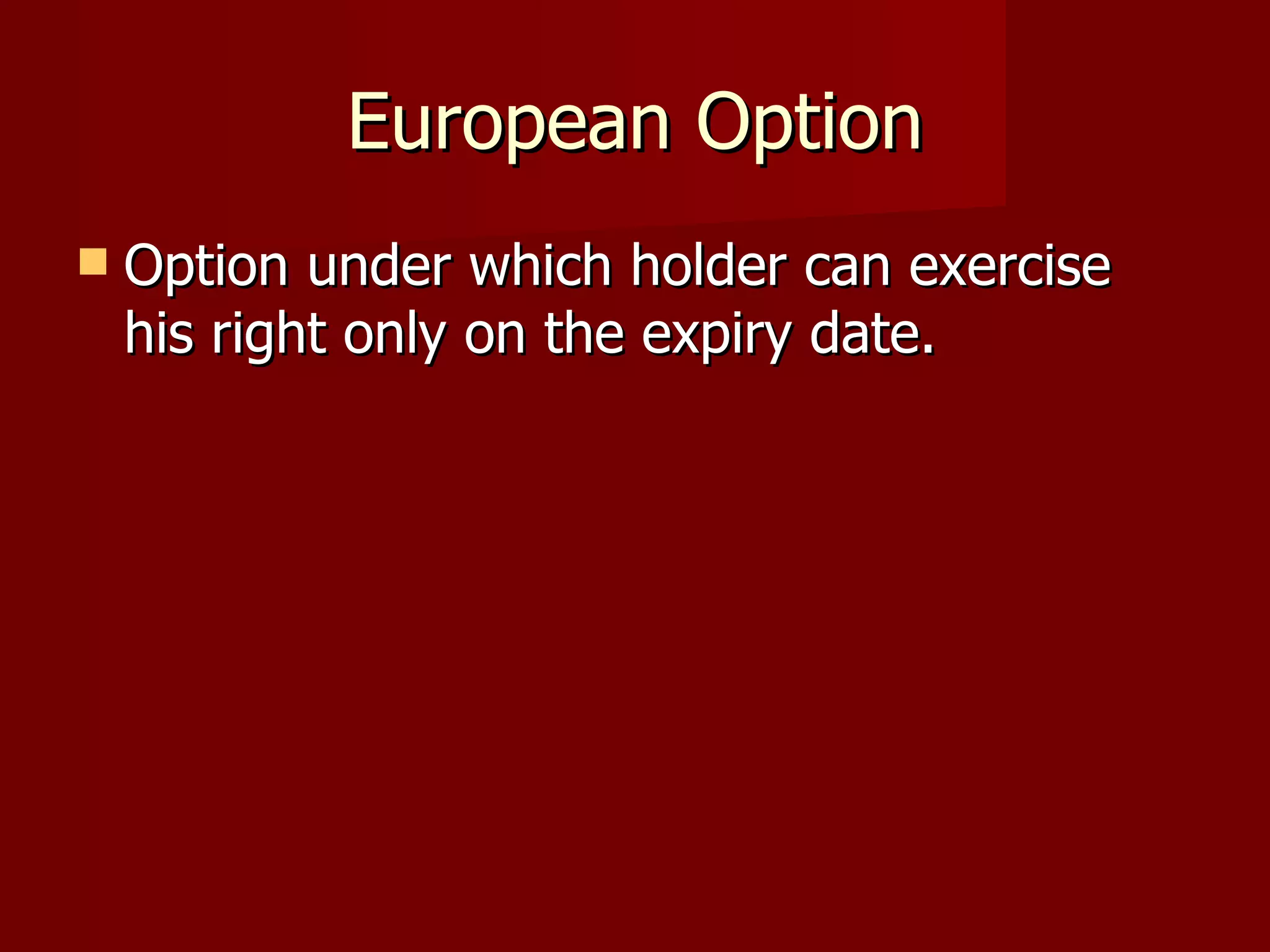 European Option Option under which holder can exercise his right only on the expiry date. 