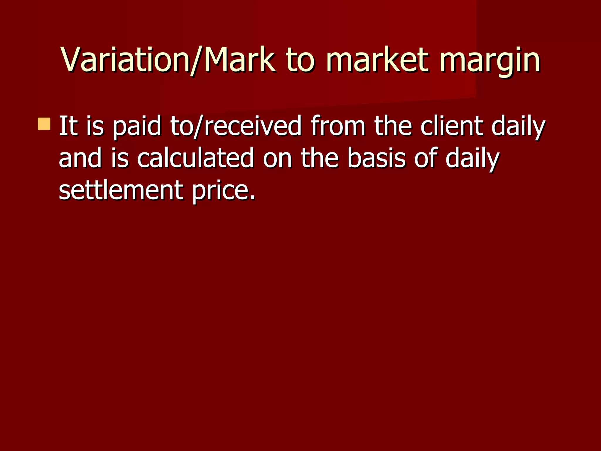 Variation/Mark to market margin It is paid to/received from the client daily and is calculated on the basis of daily settlement price. 