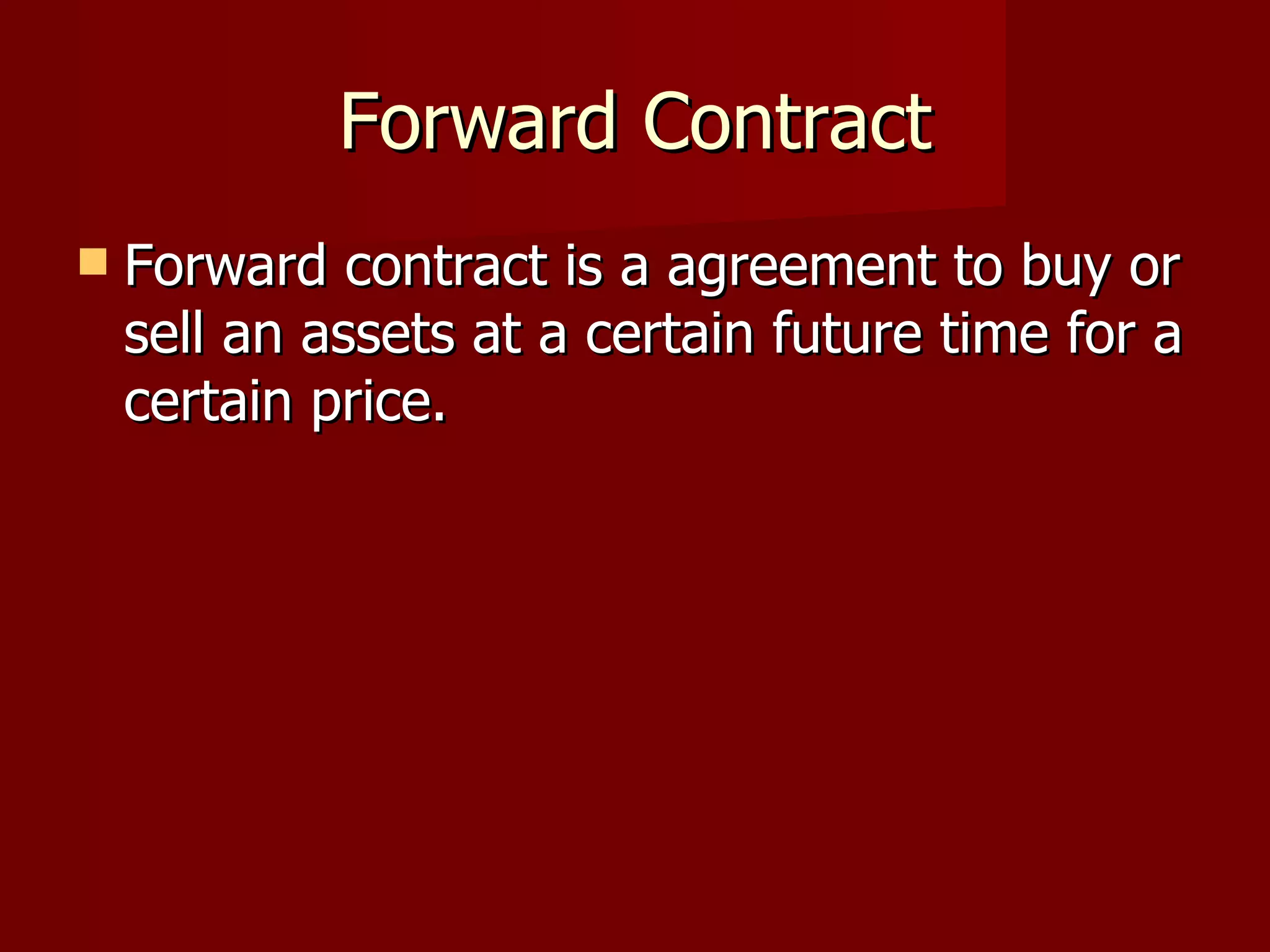 Forward Contract Forward contract is a agreement to buy or sell an assets at a certain future time for a certain price. 