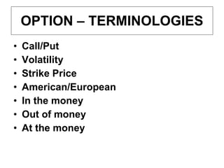 OPTION – TERMINOLOGIES Call/Put Volatility Strike Price American/European In the money Out of money At the money 