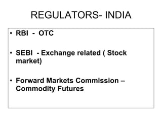 REGULATORS- INDIA RBI  -  OTC SEBI  - Exchange related ( Stock market) Forward Markets Commission –Commodity Futures 