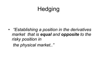 Hedging “ Establishing a position in the derivatives market  that is  equal  and  opposite  to the risky position in the physical market..”  