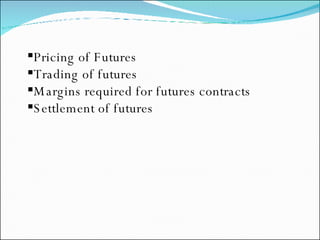 Pricing of Futures Trading of futures Margins required for futures contracts Settlement of futures 