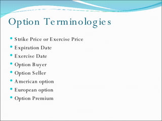 Option Terminologies Strike Price or Exercise Price Expiration Date Exercise Date Option Buyer Option Seller American option European option Option Premium 