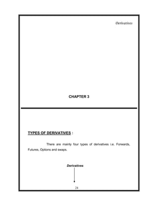 Derivatives




                              CHAPTER 3




TYPES OF DERIVATIVES :


            There are mainly four types of derivatives i.e. Forwards,
Futures, Options and swaps.




                          Derivatives




                                24
 