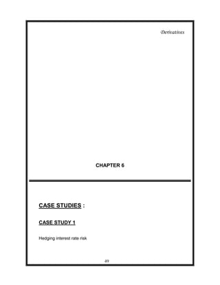 Derivatives




                             CHAPTER 6




CASE STUDIES :

CASE STUDY 1


Hedging interest rate risk




                               49
 