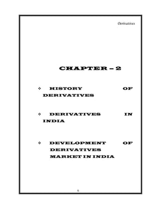 Derivatives




       CHAPTER – 2



    HISTORY              OF
    DERIVATIVES




    DERIVATIVES           IN
    INDIA




    DEVELOPMENT          OF
     DERIVATIVES
     MARKET IN INDIA




            6
 