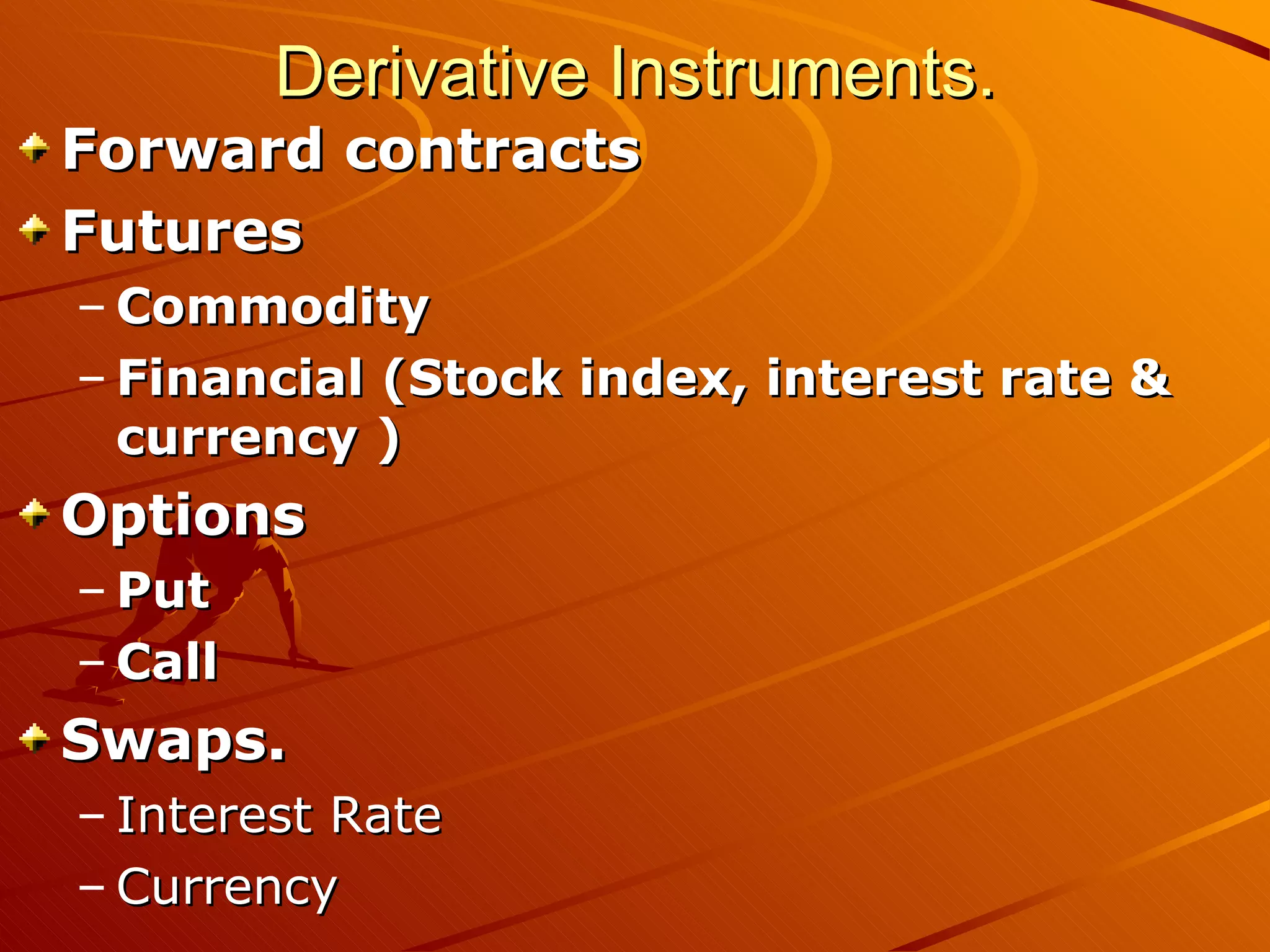 Derivative Instruments.
Forward contracts
Futures
– Commodity
– Financial (Stock index, interest rate &
  currency )
Options
– Put
– Call
Swaps.
– Interest Rate
– Currency
 