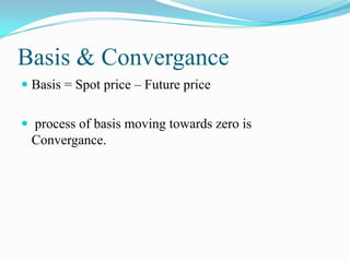 Basis & Convergance
 Basis = Spot price – Future price


 process of basis moving towards zero is
  Convergance.
 