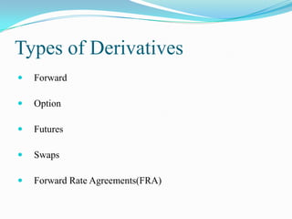 Types of Derivatives
   Forward

   Option

   Futures

   Swaps

   Forward Rate Agreements(FRA)
 