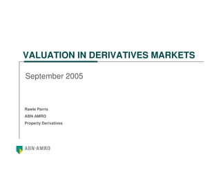 VALUATION IN DERIVATIVES MARKETS

September 2005



Rawle Parris
ABN AMRO
Property Derivatives
 