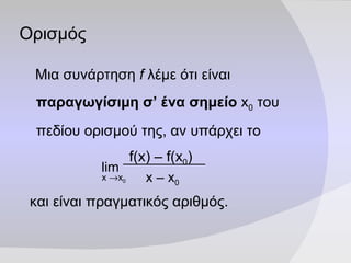 Ορισμός Μια συνάρτηση  f  λέμε ότι είναι  παραγωγίσιμη σ’ ένα σημείο   x 0  του πεδίου ορισμού της, αν υπάρχει το και είναι πραγματικός αριθμός. f(x) – f(x 0 ) x – x 0 lim x   x 0 