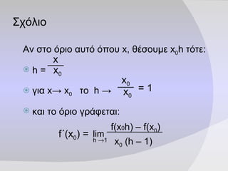 Σχόλιο Αν στο όριο αυτό όπου  x , θέσουμε  x 0 h  τότε:  h =  για  x ->   x 0  το   h  -> και το όριο γράφεται: f ΄( x 0 ) = =  1 f(x 0 h) – f(x 0 ) x 0  (h – 1)  lim h   1 x x 0 x 0 x 0 