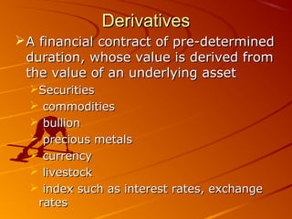Derivatives
 A financial contract of pre-determined
  duration, whose value is derived from
  the value of an underlying asset
  Securities
   commodities
   bullion
   precious metals
   currency
   livestock
   index such as interest rates, exchange
   rates
 