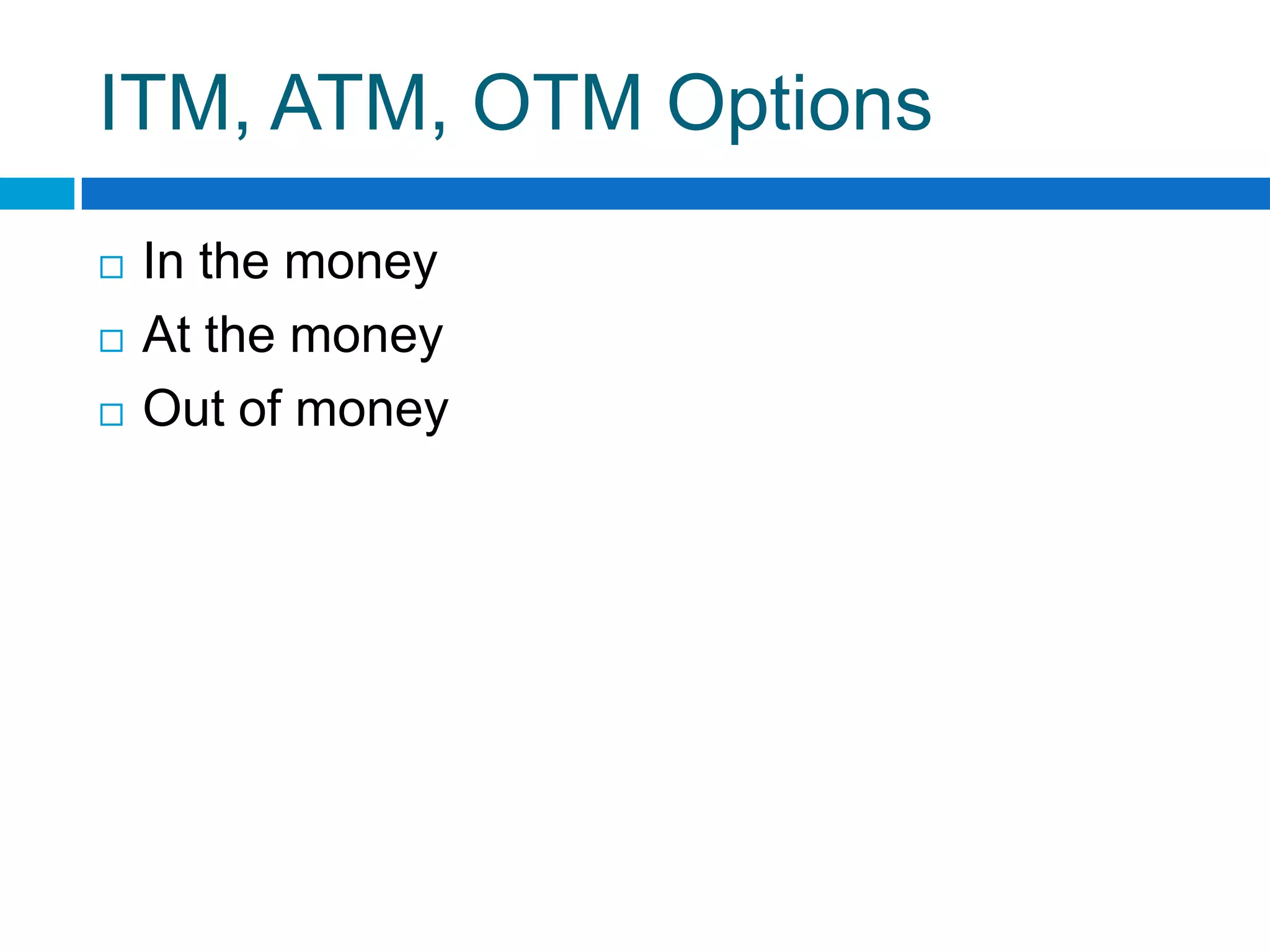 ITM, ATM, OTM Options
   In the money
   At the money
   Out of money
 