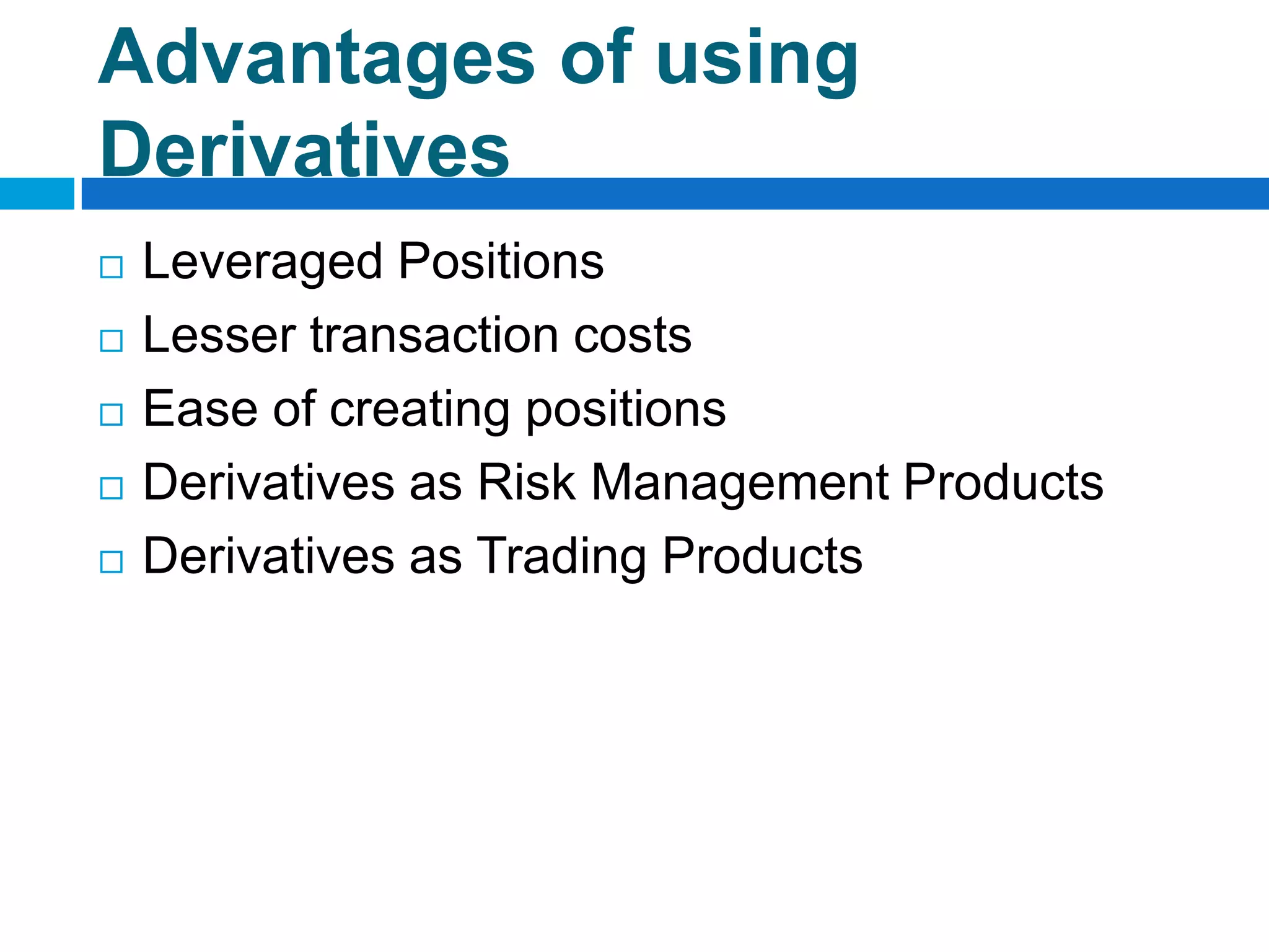 Advantages of using
Derivatives
   Leveraged Positions
   Lesser transaction costs
   Ease of creating positions
   Derivatives as Risk Management Products
   Derivatives as Trading Products
 