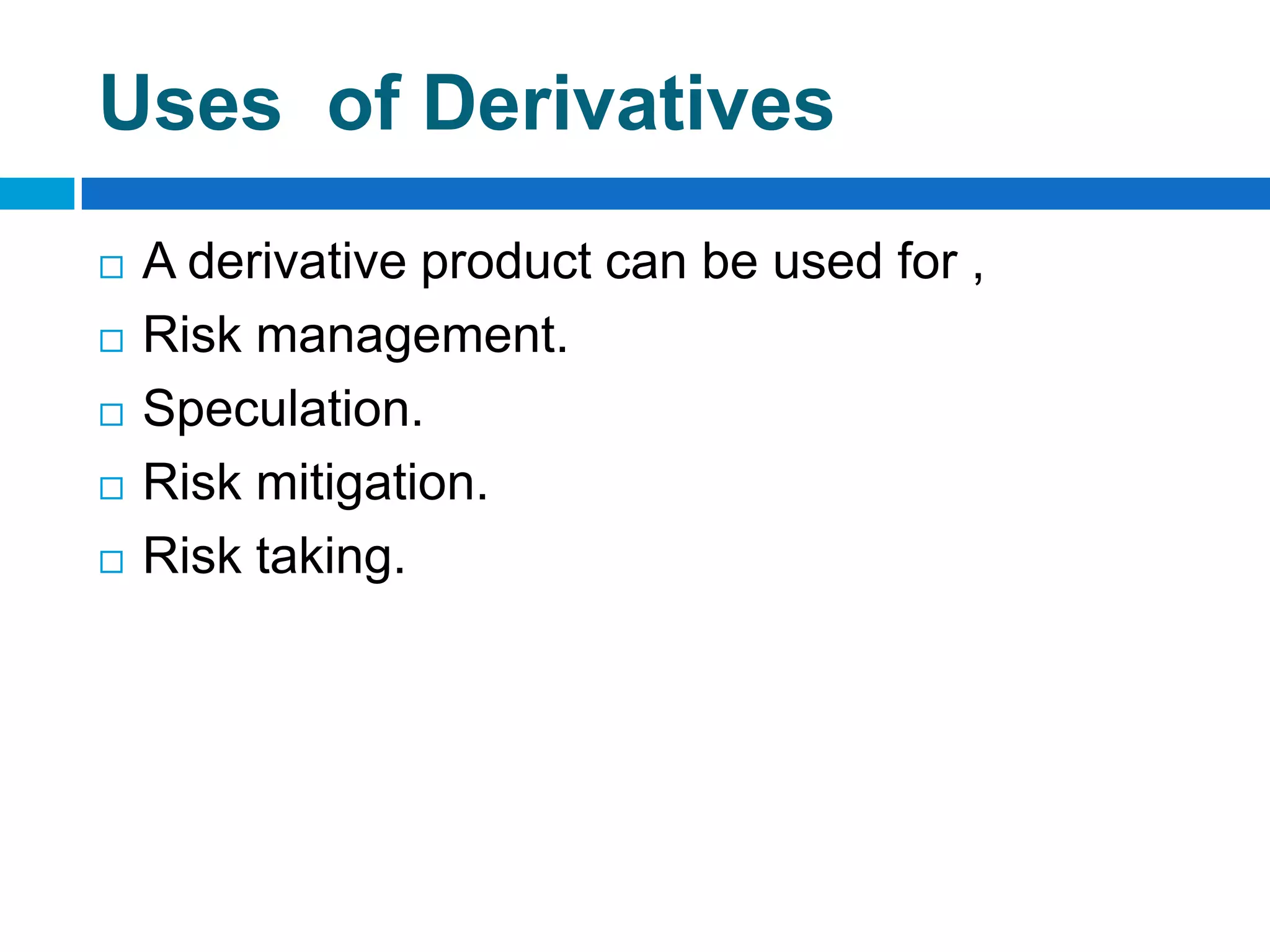 Uses of Derivatives
   A derivative product can be used for ,
   Risk management.
   Speculation.
   Risk mitigation.
   Risk taking.
 