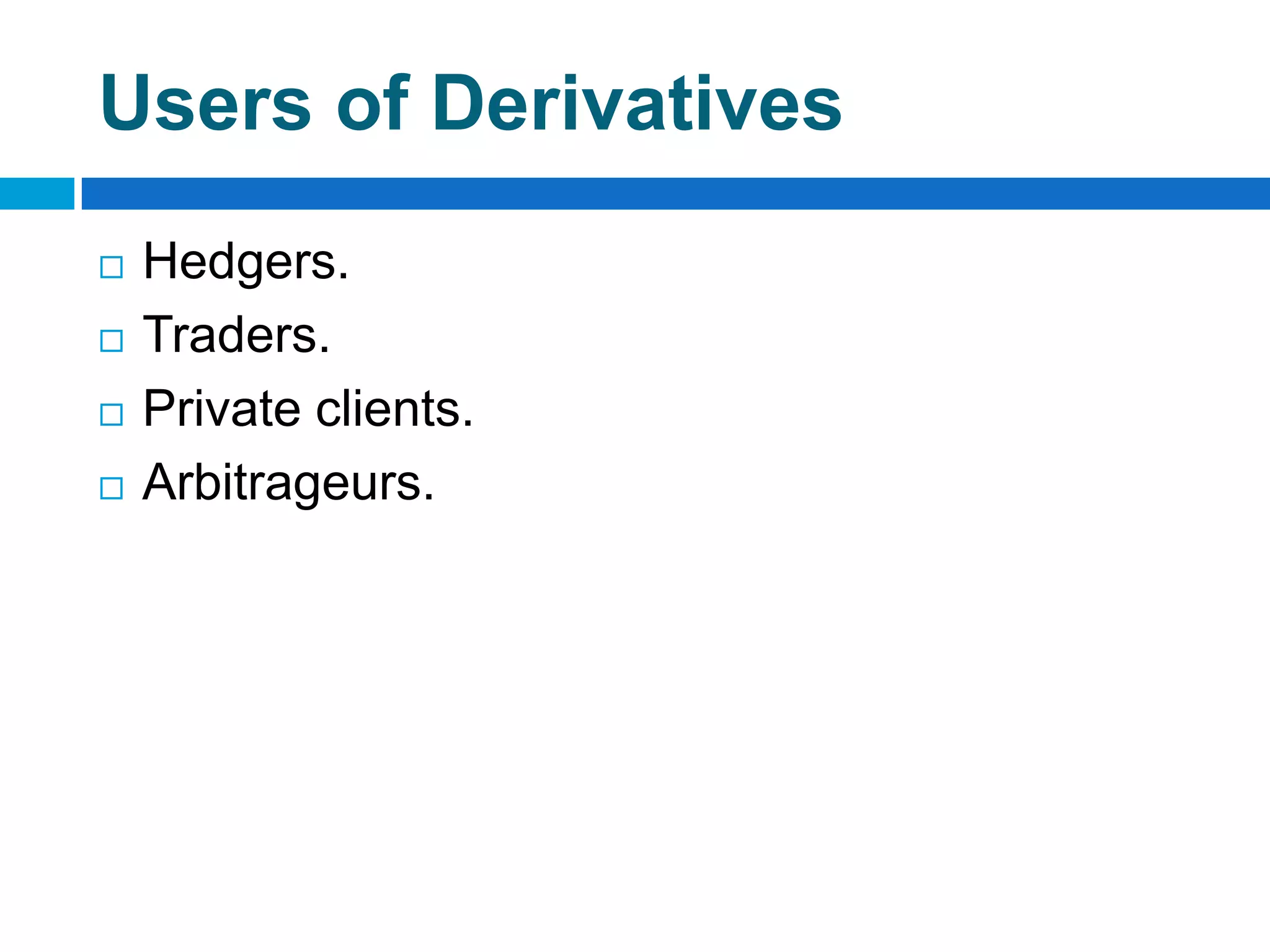 Users of Derivatives
   Hedgers.
   Traders.
   Private clients.
   Arbitrageurs.
 