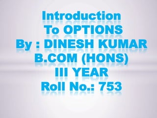 Introduction
     To OPTIONS
By : DINESH KUMAR
   B.COM (HONS)
      III YEAR
    Roll No.: 753
 