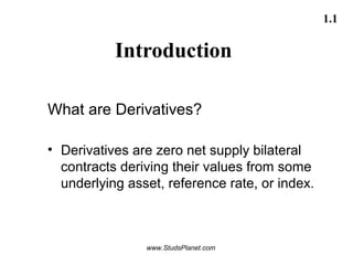 1.1
Introduction
What are Derivatives?
• Derivatives are zero net supply bilateral
contracts deriving their values from some
underlying asset, reference rate, or index.
www.StudsPlanet.com
 