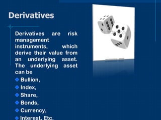 Derivatives
Derivatives are risk
management
instruments,
which
derive their value from
an underlying asset.
The underlying asset
can be
Bullion,
Index,
Share,
Bonds,
Currency,
Interest, Etc.

 
