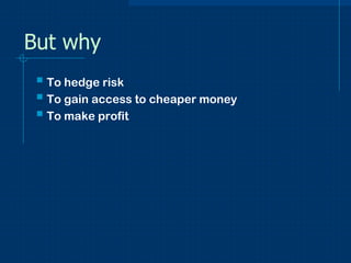 But why
 To hedge risk
 To gain access to cheaper money
 To make profit

 