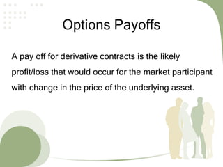 Options Payoffs
A pay off for derivative contracts is the likely
profit/loss that would occur for the market participant
with change in the price of the underlying asset.
 