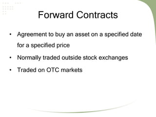 Forward Contracts
• Agreement to buy an asset on a specified date
for a specified price
• Normally traded outside stock exchanges
• Traded on OTC markets
 