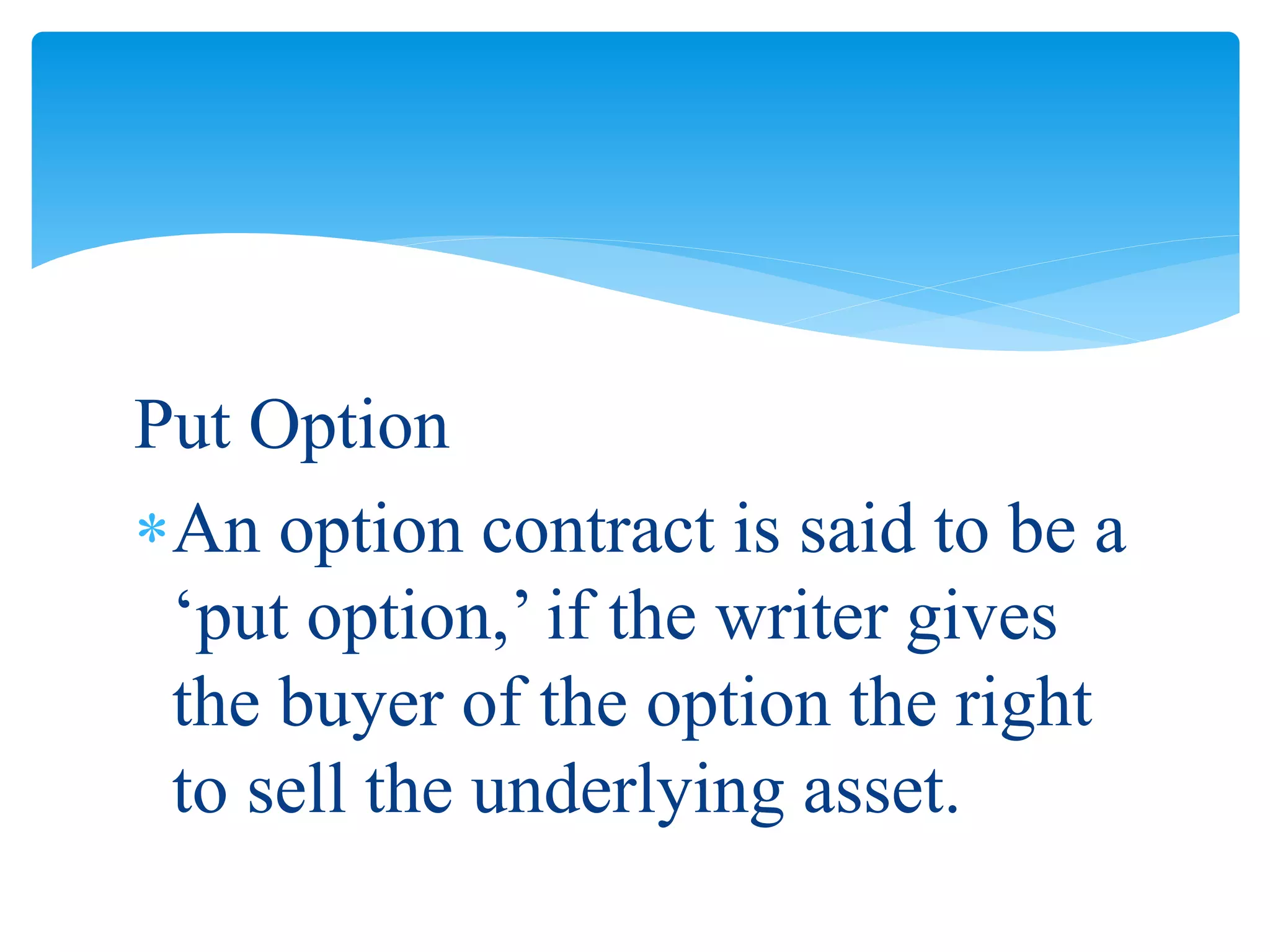 Put Option
An option contract is said to be a
‘put option,’ if the writer gives
the buyer of the option the right
to sell the underlying asset.
 
