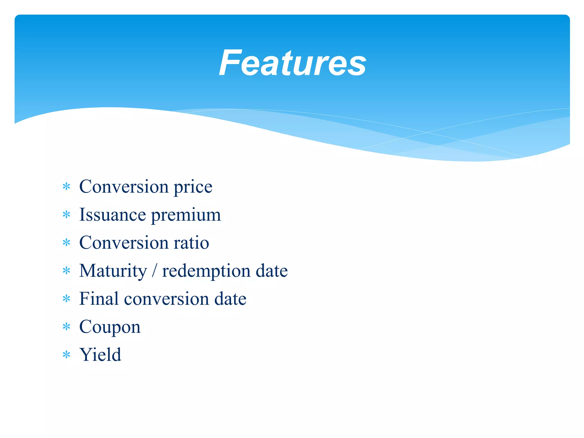  Conversion price
 Issuance premium
 Conversion ratio
 Maturity / redemption date
 Final conversion date
 Coupon
 Yield
Features
 